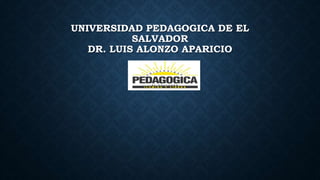 UNIVERSIDAD PEDAGOGICA DE EL
SALVADOR
DR. LUIS ALONZO APARICIO
 