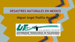 DESASTRES NATURALES EN MEXICO 
Miguel Angel Padilla Martinez 
 