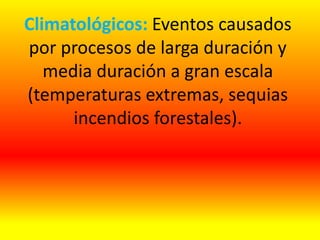 Climatológicos: Eventos causados
por procesos de larga duración y
media duración a gran escala
(temperaturas extremas, sequias
incendios forestales).
 