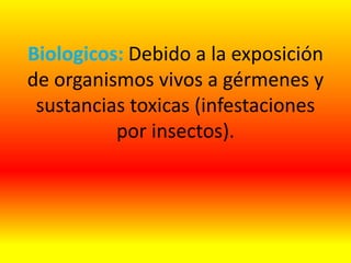 Biologicos: Debido a la exposición
de organismos vivos a gérmenes y
sustancias toxicas (infestaciones
por insectos).
 