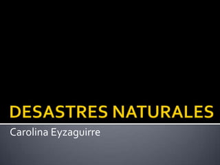 DESASTRES NATURALES Carolina Eyzaguirre 