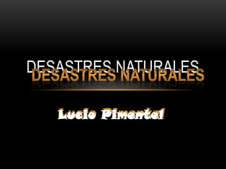DESASTRES NATURALES

   Lucio Pimentel
 