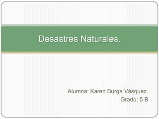 Alumna: Karen Burga Vàsquez. Grado: 5 B Desastres Naturales. 