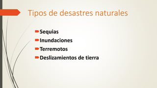 Tipos de desastres naturales
Sequias
Inundaciones
Terremotos
Deslizamientos de tierra
 