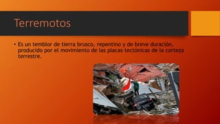 Terremotos
• Es un temblor de tierra brusco, repentino y de breve duración,
producido por el movimiento de las placas tectónicas de la corteza
terrestre.
 