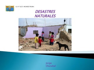 DESASTRES
NATURALES
Jorge
Olazabal
I.E. N° 10223 «RICARDO PALMA»
 