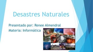 Desastres Naturales
Presentado por: Renee Almendral
Materia: Informática
 