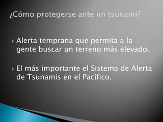



Alerta temprana que permita a la
gente buscar un terreno más elevado.
El más importante el Sistema de Alerta
de Tsunamis en el Pacífico.

 