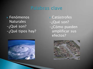 Fenómenos
Naturales
-¿Qué son?
-¿Qué tipos hay?


Catástrofes
-¿Qué son?
-¿Cómo pueden
amplificar sus
efectos?


 