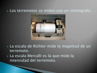 





Los terremotos se miden con un sismógrafo.

La escala de Richter mide la magnitud de un
terremoto.
La escala Mercalli es la que mide la
intensidad del terremoto.

 