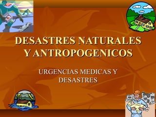 DESASTRES NATURALES
Y ANTROPOGENICOS
URGENCIAS MEDICAS Y
DESASTRES

 