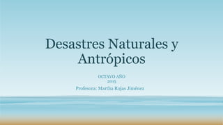 Desastres Naturales y
Antrópicos
OCTAVO AÑO
2015
Profesora: Martha Rojas Jiménez
 