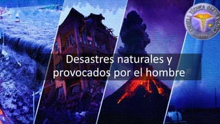 Desastres naturales y
provocados por el hombre
 
