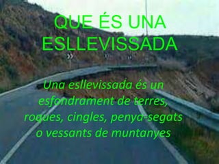 QUE ÉS UNA
ESLLEVISSADA
Una esllevissada és un
esfondrament de terres,
roques, cingles, penya-segats
o vessants de muntanyes
 