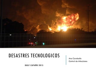 DESASTRES TECNOLOGICOS
GULF CATAÑ0 2015
Ana Caraballo
Control de Infecciones
 