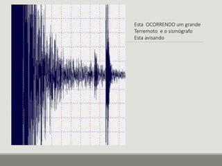 Esta OCORRENDO um grande 
Terremoto e o sismógrafo 
Esta avisando 
 