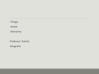 oThiago 
oAndré 
oMarianna 
Professor: Patrick 
Geografia 
 