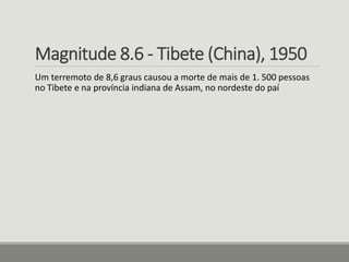 Magnitude 8.6 - Tibete (China), 1950 
Um terremoto de 8,6 graus causou a morte de mais de 1. 500 pessoas 
no Tibete e na província indiana de Assam, no nordeste do paí 
 