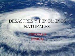 DESASTRES Y FENOMENOS
NATURALES.
CIENCIAS II
(FISICA)
 