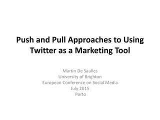 Push and Pull Approaches to Using
Twitter as a Marketing Tool
Martin De Saulles
University of Brighton
European Conference on Social Media
July 2015
Porto
 