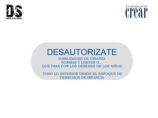 DESAUTORIZATE
HABILIDADES DE CRIANZA
NORMAS Y LIMITES O…
QUÉ PASA CON LOS DEBERES DE LOS NIÑOS.
TODO LO ANTERIOR DESDE EL ENFOQUE DE
DERECHOS DE INFANCIA
 