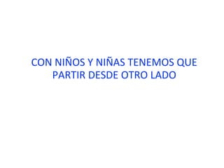 CON NIÑOS Y NIÑAS TENEMOS QUE
PARTIR DESDE OTRO LADO
 