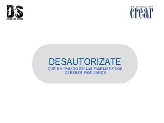 DESAUTORIZATE
QUE HA PASADO EN LAS FAMILIAS Y LOS
DEBERES FAMILIARES
 