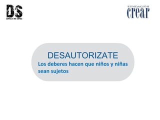 DESAUTORIZATE
Los deberes hacen que niños y niñas
sean sujetos
 