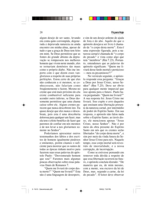 28                                                                       Fé para Hoje

          algum desejo de ser santo, levando       e sim de um desejo ardente de ajuda
          em conta quão corrompida, degene-        de fora e do alto. Aquilo do que o
          rada e depravada natureza eu ainda       apóstolo desejava ser livre é chama-
          encontro em minha alma, apesar de        do de “o corpo desta morte”. Esta é
          tudo o que a graça de Deus tem feito     uma expressão figurada, pois a na-
          em mim. Se Deus permitisse que as        tureza carnal é chamada de “o corpo
          fontes do grande abismo da depra-        do pecado” e vista como algo que
          vação se rompessem nos melhores          tem “membros” (Rm 7.23). Portan-
          homens que vivem neste mundo, eles       to, entendemos que as palavras do
          se tornariam demônios tão maus           apóstolo significam: “Quem me li-
          como o próprio diabo. Não me im-         vrará desse fardo mortal e pernicioso
          porto com o que dizem esses van-         — meu eu pecaminoso?!”
          gloriosos a respeito de suas próprias        No versículo seguinte, o apósto-
          perfeições. Estou certo de que eles      lo responde essa pergunta: “Graças
          não conhecem a si mesmos; se co-         a Deus por Jesus Cristo, nosso Se-
          nhecessem, não falariam como             nhor” (Rm 7.25). Deve ser óbvio
          freqüentemente o fazem. Mesmo no         para qualquer mente imparcial que
          crente que está mais próximo do céu      isso aponta para o futuro. Paulo ha-
          existe combustível suficiente para       via perguntado: “Quem me livrará?”
          acender outro inferno, se Deus tão-      A sua resposta foi: Jesus Cristo me
          somente permitisse que uma chama         livrará. Isso expõe o erro daqueles
          caísse sobre ele. Alguns crentes pa-     que ensinam uma libertação presen-
          recem que nunca descobrem isto. Eu       te da natureza carnal, por intermédio
          quase desejo que eles nunca o descu-     do poder do Espírito Santo. Em sua
          bram, pois esta é uma descoberta         resposta, o apóstolo não falou nada
          dolorosa para qualquer um fazer; mas     sobre o Espírito Santo; ao invés dis-
          ela tem o efeito benéfico de fazer que   so, ele mencionou apenas “Jesus
          paremos de confiar em nós mesmos         Cristo, nosso Senhor”. Não é por
          e de nos levar a nos gloriarmos so-      meio da obra presente do Espírito
          mente no Senhor”.                        Santo em nós que os crentes serão
               Poderíamos apresentar outros        libertados “do corpo desta morte”, e
          testemunhos dos lábios e dos escri-      sim por meio da vinda futura do Se-
          tos de homens igualmente piedosos        nhor Jesus Cristo para nós. Naquele
          e eminentes, porém citamos o sufi-       tempo, esse corpo mortal será reves-
          ciente para mostrar que os santos de     tido de imortalidade, e a nossa
          todas as épocas tinham motivo para       corrupção, de incorrupção.
          fazerem suas essas palavras do após-         Como se estivesse pensando em
          tolo Paulo: “Desventurado homem          remover toda dúvida a respeito de
          que sou!” Faremos mais algumas           que essa libertação ocorrerá no futu-
          poucas observações sobre essas pala-     ro, o apóstolo concluiu dizendo: “De
          vras finais de Romanos 7.                maneira que eu, de mim mesmo,
               “Quem me livrará do corpo des-      com a mente, sou escravo da lei de
          ta morte?” “Quem me livrará?” Esta       Deus, mas, segundo a carne, da lei
          não é uma linguagem de desespero,        do pecado”. O leitor deve observar




5 - Fé13 - Desventurado.p65       28                             5/6/02, 7:05 PM
 