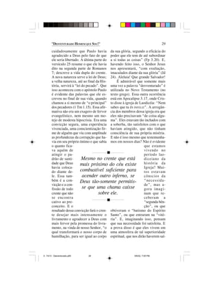 "DESVENTURADO HOMEM QUE SOU!"                                          29

        cuidadosamente que Paulo havia da sua glória, segundo a eficácia do
        agradecido a Deus pelo fato de que poder que ele tem de até subordinar
        ele seria libertado. A última parte do a si todas as coisas” (Fp 3.20). E,
        versículo 25 resume o que ele havia havendo feito isso, o Senhor Jesus
        dito na segunda parte de Romanos nos apresentará, “com exultação,
        7; descreve a vida dupla do crente. imaculados diante da sua glória” (Jd
        A nova natureza serve a lei de Deus; 24). Aleluia! Que grande Salvador!
        a velha natureza, até ao final da His-     É admirável que somente mais
        tória, servirá à “lei do pecado”. Que uma vez a palavra “desventurado” é
        isso aconteceu com o apóstolo Paulo utilizada no Novo Testamento (no
        é evidente das palavras que ele es- texto grego). Essa outra ocorrência
        creveu no final de sua vida, quando está em Apocalipse 3.17, onde Cris-
        chamou a si mesmo de “o principal” to disse à igreja de Laodicéia: “Nem
        dos pecadores (1 Tm 1.15). Essa afir- sabes que tu és INFELIZ”. A arrogân-
        mativa não era um exagero de fervor cia dos membros dessa igreja era que
        evangelístico, nem mesmo um mo- eles não precisavam “de coisa algu-
        tejo de modesta hipocrisia. Era uma ma”. Eles estavam tão inchados com
        convicção segura, uma experiência a soberba, tão satisfeitos com o que
        vivenciada, uma conscientização fir- haviam atingido, que não tinham
        me de alguém que viu com amplitude consciência de sua própria miséria.
        as profundezas da corrupção que ha- E não é isso mesmo que testemunha-
        via em seu próprio íntimo e que sabia mos em nossos dias? Não é evidente
        o quanto fica-                                               que estamos
        va aquém de                                                  vivendo no
        atingir o pa-                          g                     período lao-
        drão de santi-        Mesmo no crente que está               diceiano da
        dade que Deus        mais próximo do céu existe              história da
        havia coloca-                                                Igreja? Mui-
        do diante de-        combustível suficiente para             tos estavam
        le. Essa tam-         acender outro inferno, se              cônscios da
        bém é a con-         Deus tão-somente permitis-              “necessida-
        vicção e a con-                                              de”, mas a-
        fissão de todo        se que uma chama caísse                gora imagi-
        crente que não                  sobre ele.                   nam que re-
        se encontra                                                  ceberam a
        cativo ao pre-                         g                     “segunda bên-
        conceito. E o                                                ção”, ou que
        resultado dessa convicção fará o cren- obtiveram o “batismo do Espírito
        te desejar mais intensamente o Santo”, ou que entraram na “vitó-
        livramento e agradecer a Deus com ria”. E, imaginando isso, pensam
        mais fervor pela promessa do livra- que sua necessidade foi satisfeita. E
        mento, na vinda de nosso Senhor, “o a prova disso é que eles vivem em
        qual transformará o nosso corpo de uma atmosfera de tal superioridade
        humilhação, para ser igual ao corpo espiritual, que nos dirão haverem saí-




5 - Fé13 - Desventurado.p65    29                            5/6/02, 7:05 PM
 