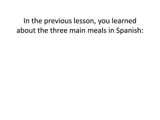 In the previous lesson, you learned
about the three main meals in Spanish:

 