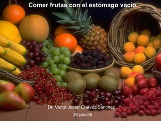 Comer frutas con el estómago vacío.

Dr. Víctor Javier Chávez Sánchez
29-julio-08

 