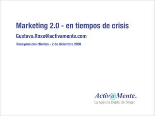 Marketing 2.0 - en tiempos de crisis
Gustavo.Ross@activamente.com
Desayuno con clientes - 2 de diciembre 2008
 