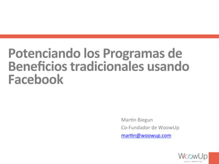 Potenciando 
los 
Programas 
de 
Beneficios 
tradicionales 
usando 
Facebook 
Mar$n 
Biegun 
Co-­‐Fundador 
de 
WoowUp 
mar$n@woowup.com 
 