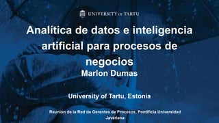 Marlon Dumas
University of Tartu, Estonia
Analítica de datos e inteligencia
artificial para procesos de
negocios
Reunión de la Red de Gerentes de Procesos, Pontificia Universidad
Javeriana
 