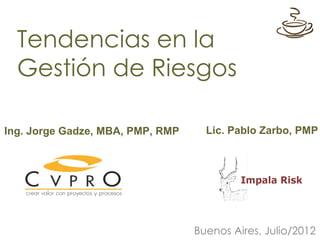 Tendencias en la
  Gestión de Riesgos

Ing. Jorge Gadze, MBA, PMP, RMP     Lic. Pablo Zarbo, PMP




                                  Buenos Aires, Julio/2012
 