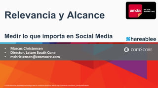 For info about the proprietary technology used in comScore products, refer to http://comscore.com/About_comScore/Patents
Relevancia y Alcance
Medir lo que importa en Social Media
•  Marcos	
  Christensen	
  
•  Director,	
  Latam	
  South	
  Cone	
  
•  mchristensen@cosmcore.com	
  
 