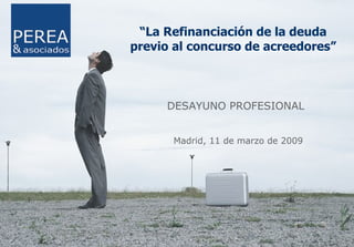 “ La Refinanciación de la deuda previo al concurso de acreedores” DESAYUNO PROFESIONAL Madrid, 11 de marzo de 2009 
