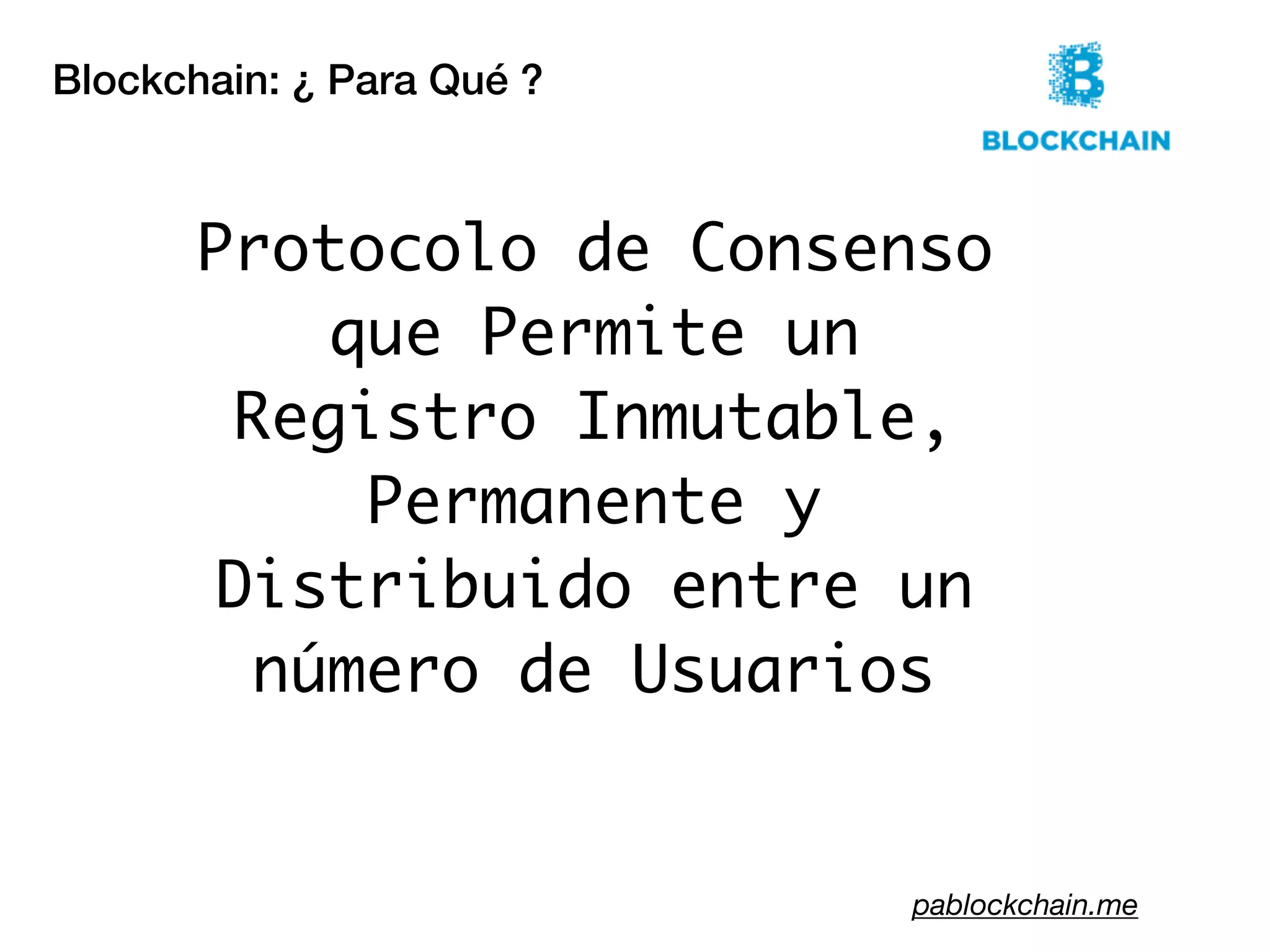 Blockchain: ¿ Para Qué ?
pablockchain.me
Protocolo de Consenso
que Permite un
Registro Inmutable,
Permanente y
Distribuido entre un
número de Usuarios