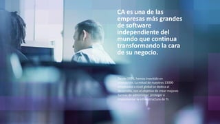30 © 2015 CA. ALL RIGHTS RESERVED.
John McNeil Studio
CA es una de las
empresas más grandes
de software
independiente del
mundo que continua
transformando la cara
de su negocio.
Desde 1976, hemos invertido en
innovación. La mitad de nuestros 13000
empleados a nivel global se dedica al
desarrollo, con el objetivo de crear mejores
formas de administrar, proteger e
implementar la infraestructura de TI.
 