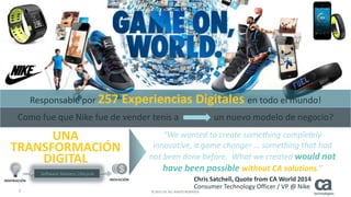 7 © 2015 CA. ALL RIGHTS RESERVED.
Como fue que Nike fue de vender tenis a un nuevo modelo de negocio?
Responsable por 257 Experiencias Digitales en todo el mundo!
“We wanted to create something completely
innovative, a game changer … something that had
not been done before. What we created would not
have been possible without CA solutions.”
UNA
TRANSFORMACIÓN
DIGITAL
Chris Satchell, Quote from CA World 2014
Consumer Technology Officer / VP @ Nike
INSPIRACIÓN INOVACIÓN
Software Delivery Lifecycle
 
