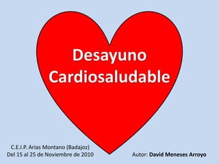 Desayuno  Cardiosaludable . Autor: David Meneses Arroyo C.E.I.P. Arias Montano (Badajoz) Del 15 al 25 de Noviembre de 2010 