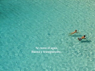 Sé como el agua.
Buena y transparente.
 
