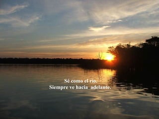 Sé como el río.
Siempre ve hacia adelante.
 