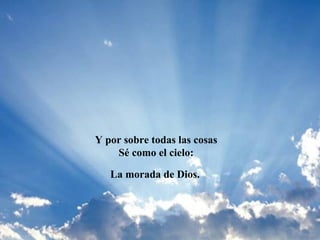 Y por sobre todas las cosas
Sé como el cielo:
La morada de Dios.
 