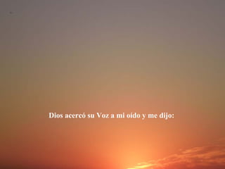 Dios acercó su Voz a mi oído y me dijo:
 