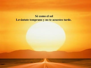 Sé como el sol
Levántate temprano y no te acuestes tarde.
 
