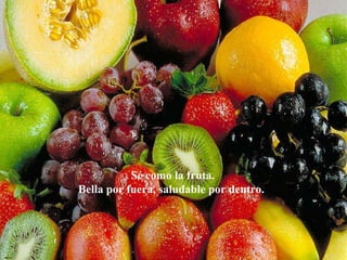 Sé como la fruta.
Bella por fuera, saludable por dentro.
 