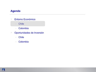 Agenda
> Entorno Económico
- Chile
- Colombia
> Oportunidades de Inversión
- Chile
- Colombia
 