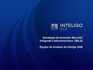 Estrategia de Inversión Mercado
Integrado Latinoamericano (MILA)
Equipo de Análisis de Inteligo SAB
 